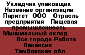 Укладчик-упаковщик › Название организации ­ Паритет, ООО › Отрасль предприятия ­ Пищевая промышленность › Минимальный оклад ­ 21 000 - Все города Работа » Вакансии   . Тамбовская обл.,Моршанск г.